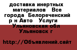доставка инертных  материалов - Все города, Белореченский р-н Авто » Услуги   . Ульяновская обл.,Ульяновск г.